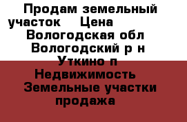 Продам земельный участок  › Цена ­ 190 000 - Вологодская обл., Вологодский р-н, Уткино п. Недвижимость » Земельные участки продажа   